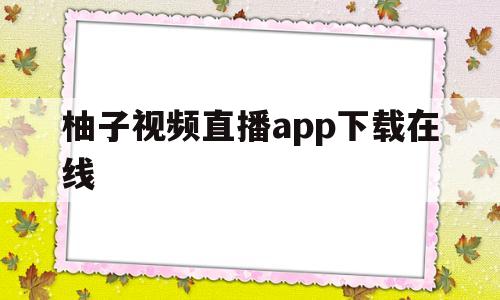 柚子视频直播app下载在线(柚子视频直播app下载在线播放)