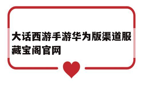 包含大话西游手游华为版渠道服藏宝阁官网的词条