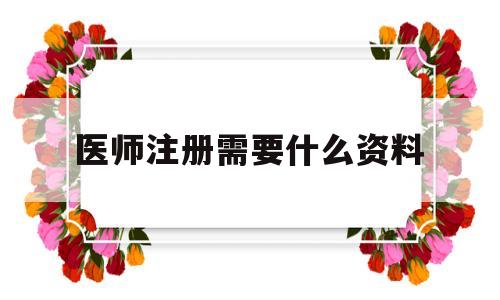 医师注册需要什么资料(医师注册需要哪些资料)