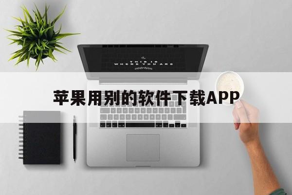 苹果用别的软件下载APP(苹果用别的软件下载的安装包怎么安装软件)