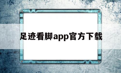 足迹看脚app官方下载(易直播足迹app官方下载)