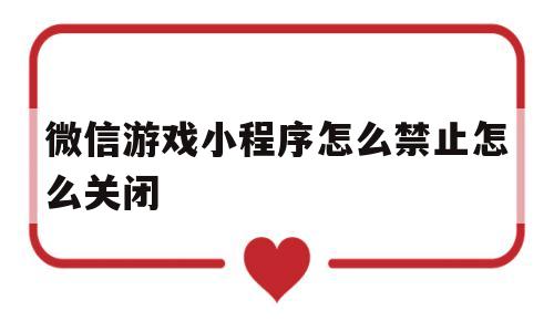 微信游戏小程序怎么禁止怎么关闭(微信游戏小程序怎么禁止怎么关闭没有隐私小程序)