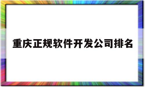 包含重庆正规软件开发公司排名的词条