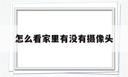 怎么看家里有没有摄像头(怎么知道家里有没有摄像头)