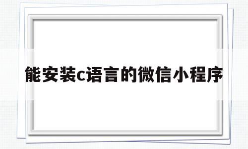 能安装c语言的微信小程序(能安装c语言的微信小程序有哪些)