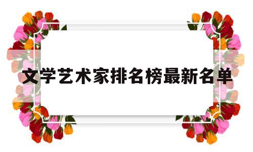 文学艺术家排名榜最新名单(文学艺术家排名榜最新名单公布)