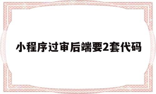 小程序过审后端要2套代码(小程序过审后端要2套代码吗)