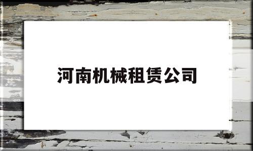 河南机械租赁公司(河南机械租赁公司排名)