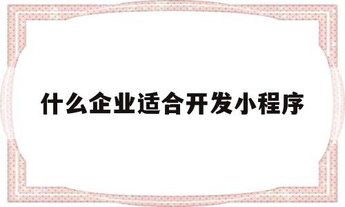 什么企业适合开发小程序(什么行业的小程序最受欢迎)