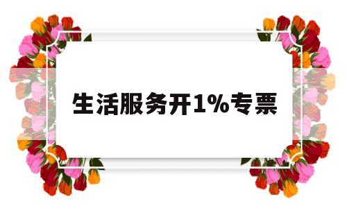 生活服务开1%专票(生活服务开票项目一览表)