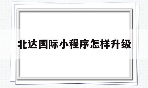 北达国际小程序怎样升级的简单介绍