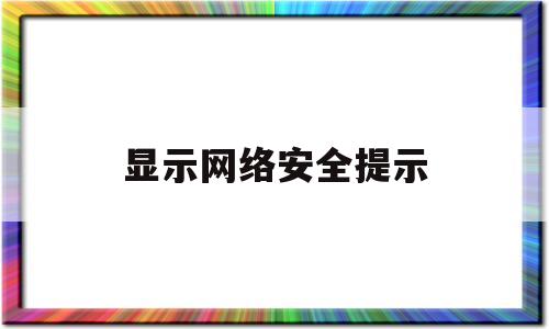 显示网络安全提示(电脑显示无网络安全)