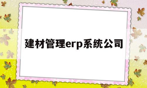 建材管理erp系统公司的简单介绍