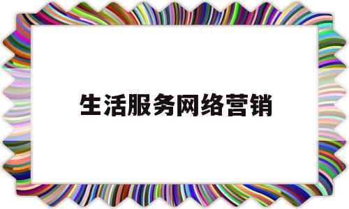 生活服务网络营销(生活服务网络营销策略)