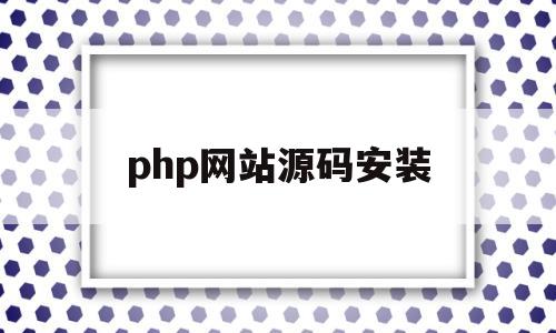 php网站源码安装(php网站源码安装教程)