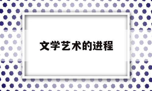 文学艺术的进程(相约北京全国文学艺术大赛)