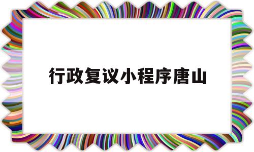 行政复议小程序唐山(唐山交警大队行政复议地址)