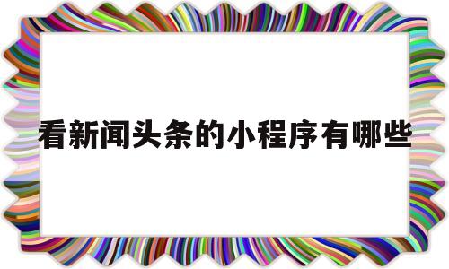 包含看新闻头条的小程序有哪些的词条