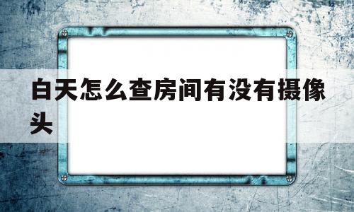 白天怎么查房间有没有摄像头(白天怎么看屋里有没有隐形摄像头)