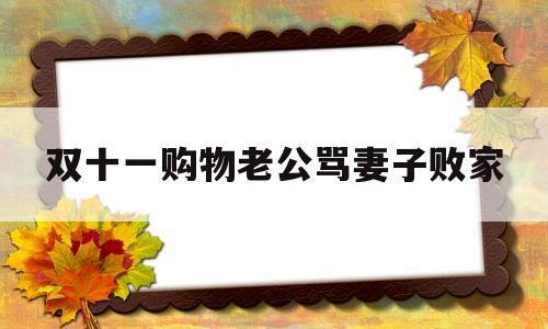 双十一购物老公骂妻子败家(双十一老公给老婆说的最霸气的话)