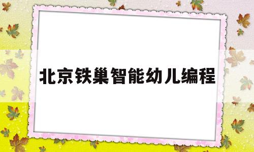 北京铁巢智能幼儿编程(北京铁巢智能幼儿编程招聘)