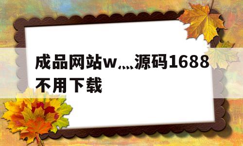 包含成品网站w灬源码1688不用下载的词条