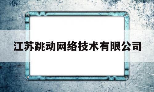 江苏跳动网络技术有限公司(南京跳动数字网络技术有限公司的电话)