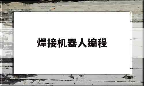 焊接机器人编程(焊接机器人编程指令)