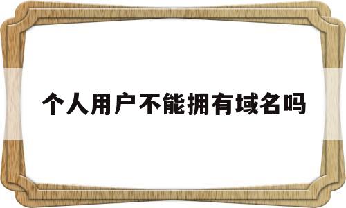 个人用户不能拥有域名吗(个人域名可以注册企业邮箱吗)