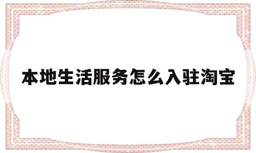 本地生活服务怎么入驻淘宝(淘宝本地生活的类目如何加入)