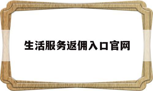 生活服务返佣入口官网(生活服务返佣入口官网网址)