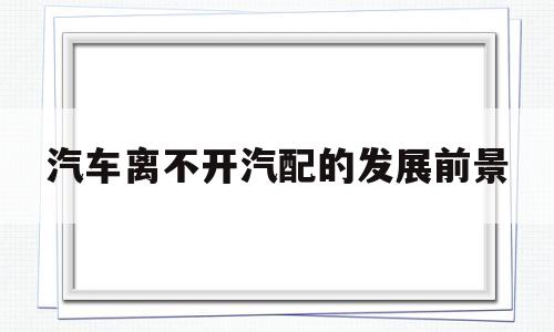 汽车离不开汽配的发展前景的简单介绍