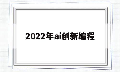 2022年ai创新编程(2021年创意编程与智能设计大赛)