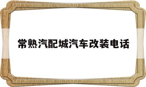 常熟汽配城汽车改装电话(常熟汽配城汽车改装电话地址)