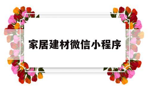 家居建材微信小程序(家居建材微信小程序怎么做)