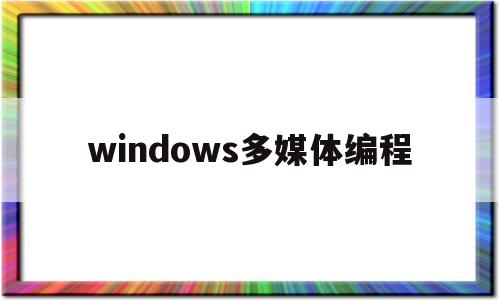 windows多媒体编程(windows的多媒体功能)