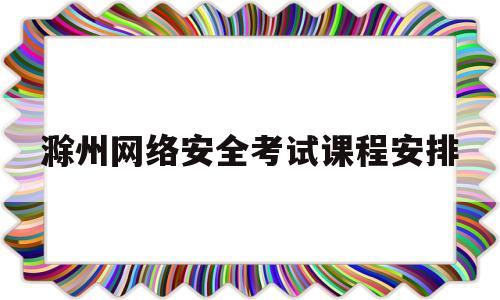 滁州网络安全考试课程安排的简单介绍