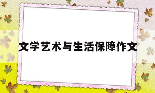 文学艺术与生活保障作文(有人说文学艺术是基本生活得到保障)