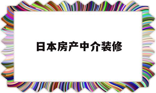 日本房产中介装修(房产中介收房装修后销售)