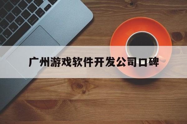 广州游戏软件开发公司口碑(广州游戏软件开发公司口碑怎么样)