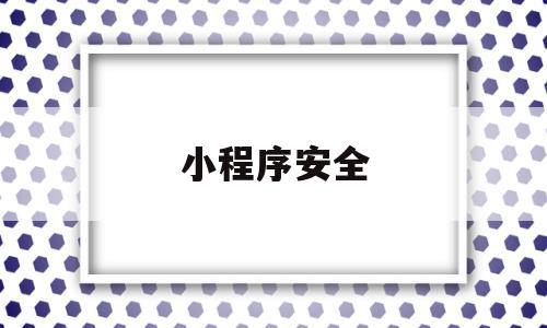 小程序安全(小程序安全评估报告)