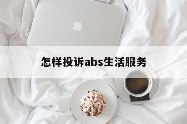 怎样投诉abs生活服务(怎样投诉abs生活服务公司)