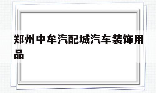 郑州中牟汽配城汽车装饰用品(郑州中牟汽配城汽车装饰用品店)