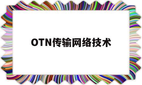 OTN传输网络技术(otn传输网的发展历程)