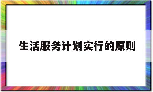 生活服务计划实行的原则(生活服务计划实行的原则是什么)