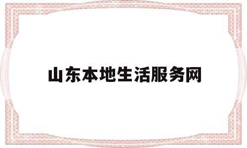 山东本地生活服务网(山东本地生活服务网站)