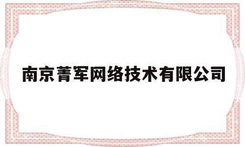 南京菁军网络技术有限公司(南京菁军网络技术有限公司怎么样)