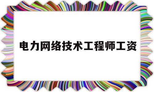 电力网络技术工程师工资(华为网络技术工程师工资多少)