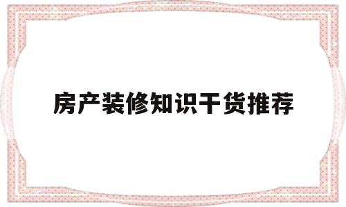 房产装修知识干货推荐(房屋装修基本知识与注意事项)