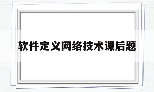 软件定义网络技术课后题(软件定义网络的核心设计思想)